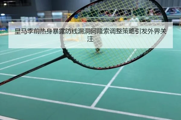 皇马季前热身暴露防线漏洞阿隆索调整策略引发外界关注