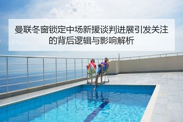 曼联冬窗锁定中场新援谈判进展引发关注的背后逻辑与影响解析