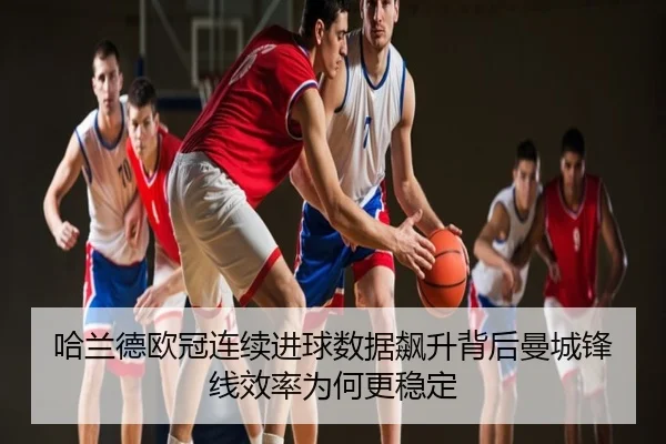 哈兰德欧冠连续进球数据飙升背后曼城锋线效率为何更稳定