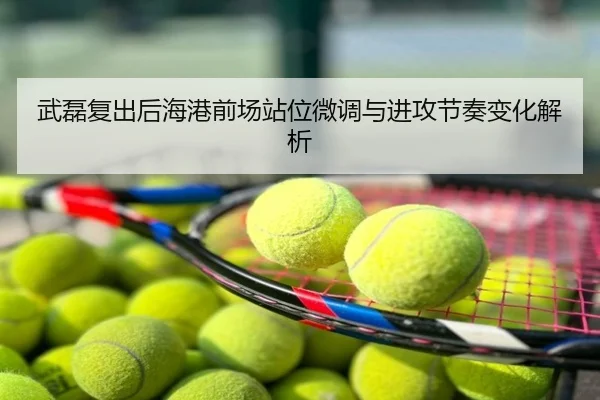 武磊复出后海港前场站位微调与进攻节奏变化解析