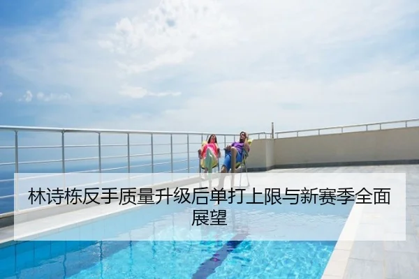林诗栋反手质量升级后单打上限与新赛季全面展望