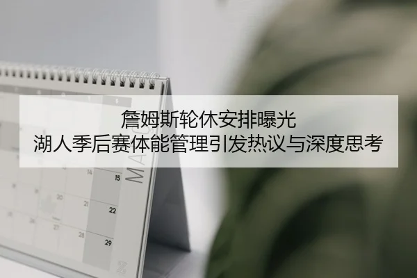 詹姆斯轮休安排曝光 湖人季后赛体能管理引发热议与深度思考